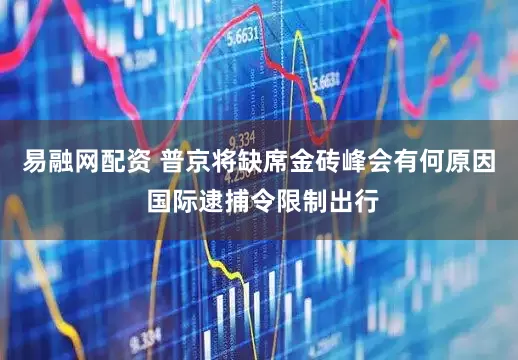 易融网配资 普京将缺席金砖峰会有何原因 国际逮捕令限制出行