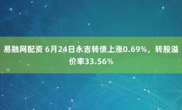 易融网配资 6月24日永吉转债上涨0.69%，转股溢价率33.56%