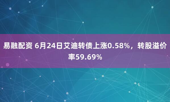 易融配资 6月24日艾迪转债上涨0.58%，转股溢价率59.69%