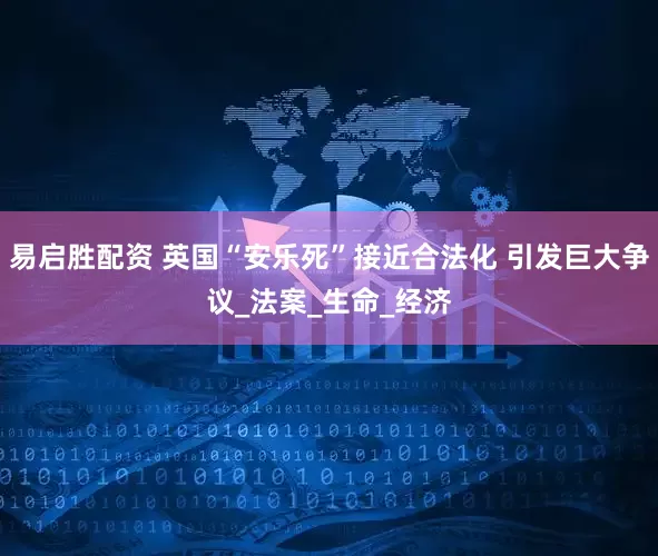 易启胜配资 英国“安乐死”接近合法化 引发巨大争议_法案_生命_经济