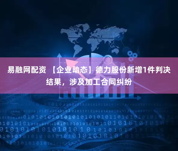 易融网配资 【企业动态】德力股份新增1件判决结果，涉及加工合同纠纷