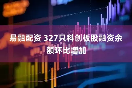 易融配资 327只科创板股融资余额环比增加