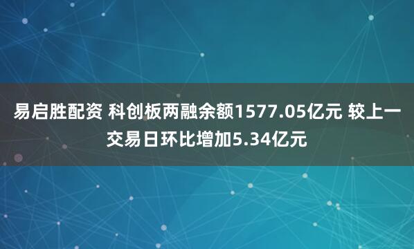 易启胜配资 科创板两融余额1577.05亿元 较上一交易日环比增加5.34亿元