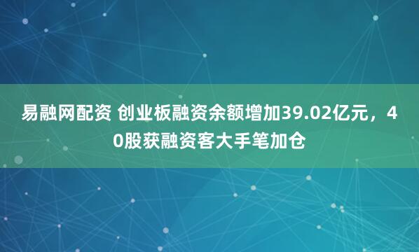 易融网配资 创业板融资余额增加39.02亿元，40股获融资客大手笔加仓