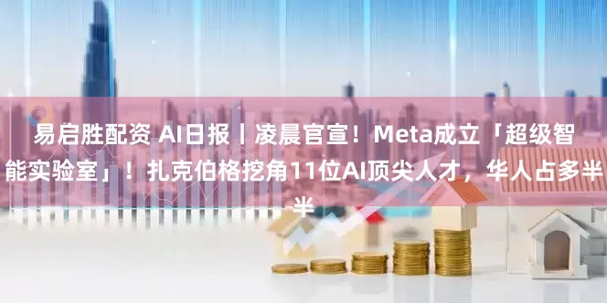易启胜配资 AI日报丨凌晨官宣！Meta成立「超级智能实验室」！扎克伯格挖角11位AI顶尖人才，华人占多半