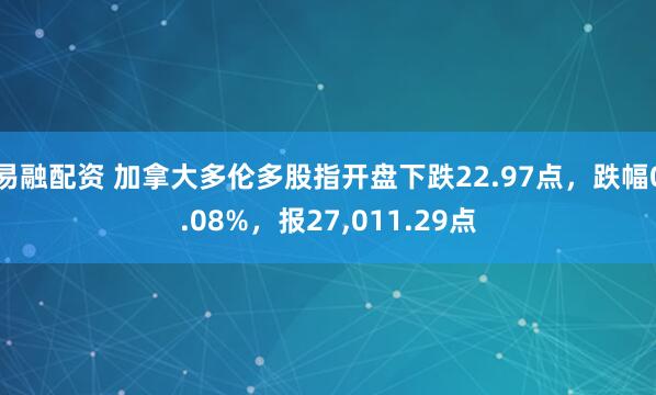 易融配资 加拿大多伦多股指开盘下跌22.97点，跌幅0.08%，报27,011.29点