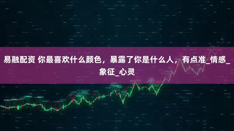 易融配资 你最喜欢什么颜色，暴露了你是什么人，有点准_情感_象征_心灵