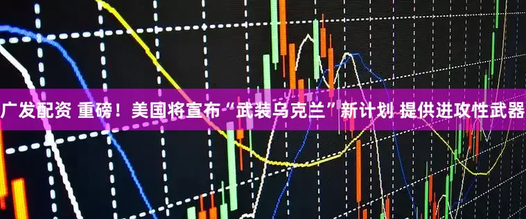 广发配资 重磅！美国将宣布“武装乌克兰”新计划 提供进攻性武器