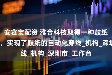 安鑫宝配资 雅合科技取得一种鼓纸穿线机专利，实现了鼓纸的自动化穿线_机构_深圳市_工作台