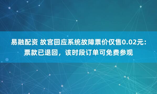 易融配资 故宫回应系统故障票价仅售0.02元：票款已退回，该时段订单可免费参观