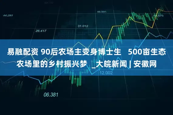 易融配资 90后农场主变身博士生   500亩生态农场里的乡村振兴梦  _大皖新闻 | 安徽网