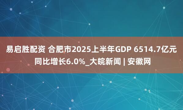 易启胜配资 ﻿合肥市2025上半年GDP 6514.7亿元 同比增长6.0%_大皖新闻 | 安徽网