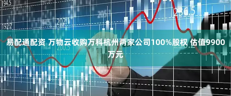 易配通配资 万物云收购万科杭州两家公司100%股权 估值9900万元