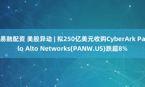 易融配资 美股异动 | 拟250亿美元收购CyberArk Palo Alto Networks(PANW.US)跌超8%
