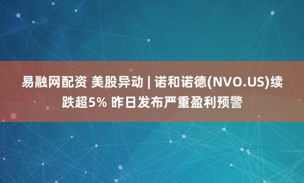 易融网配资 美股异动 | 诺和诺德(NVO.US)续跌超5% 昨日发布严重盈利预警