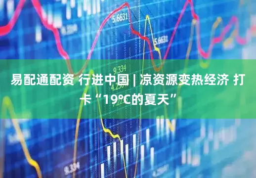 易配通配资 行进中国 | 凉资源变热经济 打卡“19℃的夏天”