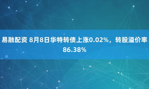 易融配资 8月8日华特转债上涨0.02%，转股溢价率86.38%