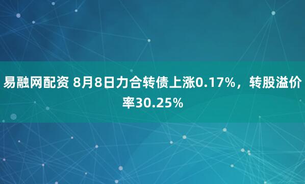 易融网配资 8月8日力合转债上涨0.17%，转股溢价率30.25%