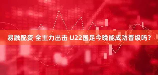 易融配资 全主力出击 U22国足今晚能成功晋级吗？