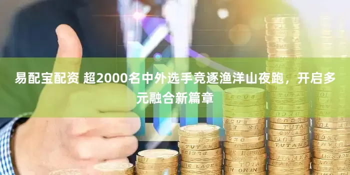 易配宝配资 超2000名中外选手竞逐渔洋山夜跑，开启多元融合新篇章