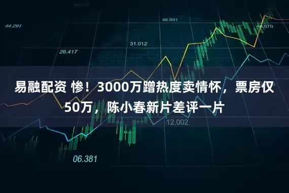 易融配资 惨！3000万蹭热度卖情怀，票房仅50万，陈小春新片差评一片
