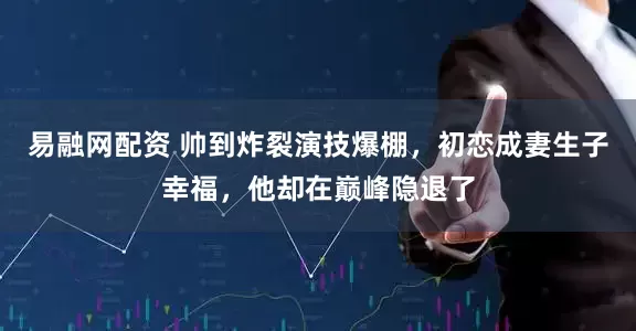 易融网配资 帅到炸裂演技爆棚,初恋成妻生子幸福,他却在巅峰隐退了