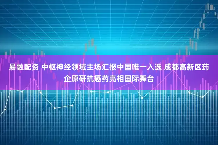 易融配资 中枢神经领域主场汇报中国唯一入选 成都高新区药企原研抗癌药亮相国际舞台