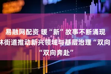 易融网配资 暖“新”故事不断涌现！枫林街道推动新兴领域与基层治理“双向奔赴”
