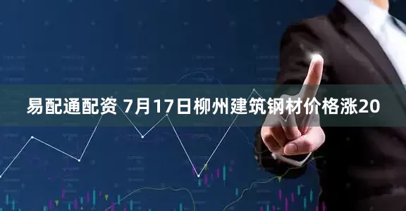 易配通配资 7月17日柳州建筑钢材价格涨20
