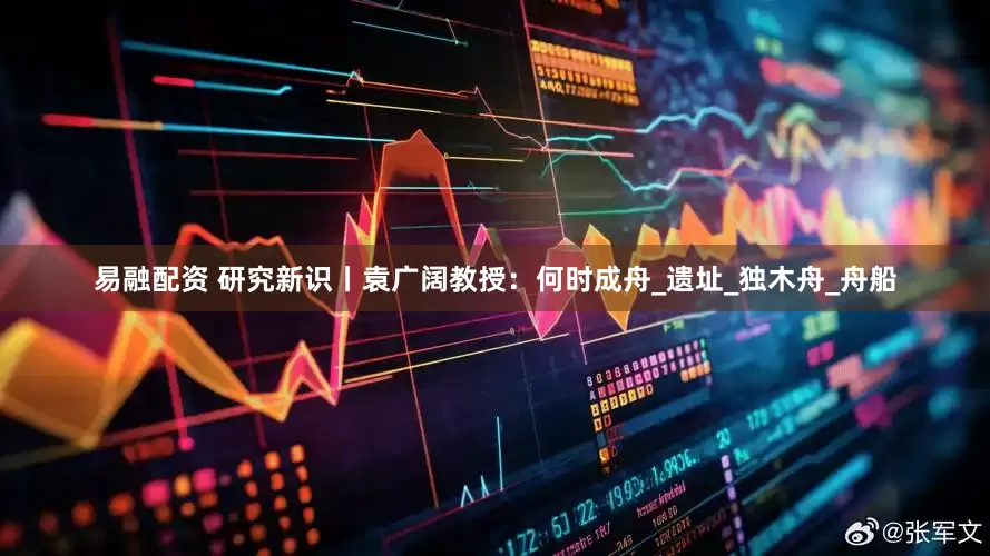 易融配资 研究新识丨袁广阔教授：何时成舟_遗址_独木舟_舟船