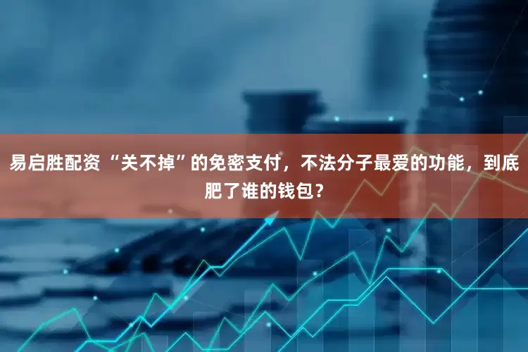 易启胜配资 “关不掉”的免密支付，不法分子最爱的功能，到底肥了谁的钱包？