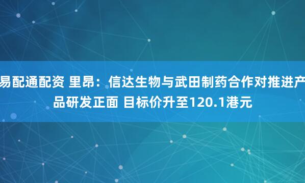 易配通配资 里昂：信达生物与武田制药合作对推进产品研发正面 目标价升至120.1港元