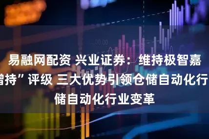 易融网配资 兴业证券：维持极智嘉-W“增持”评级 三大优势引领仓储自动化行业变革