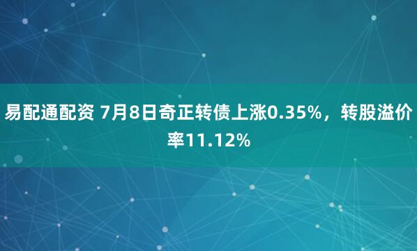 易配通配资 7月8日奇正转债上涨0.35%，转股溢价率11.12%