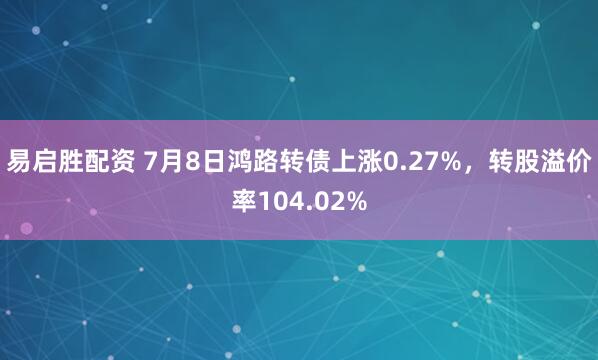 易启胜配资 7月8日鸿路转债上涨0.27%，转股溢价率104.02%