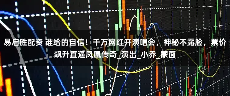 易启胜配资 谁给的自信！千万网红开演唱会，神秘不露脸，票价飙升直逼凤凰传奇_演出_小乔_蒙面