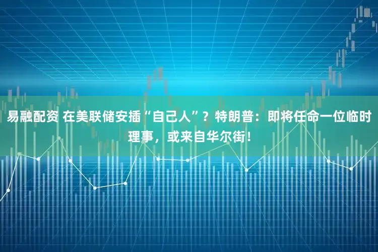 易融配资 在美联储安插“自己人”？特朗普：即将任命一位临时理事，或来自华尔街！