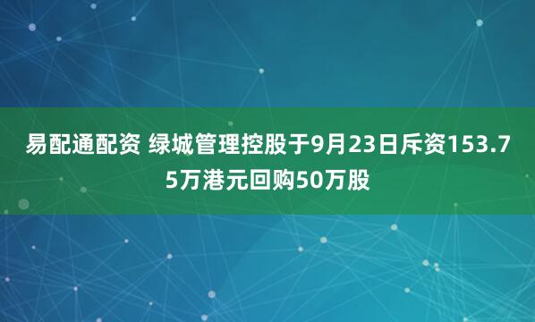 易配通配资 绿城管理控股于9月23日斥资153.75万港元回购50万股
