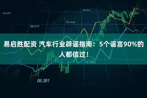 易启胜配资 汽车行业辟谣指南：5个谣言90%的人都信过！