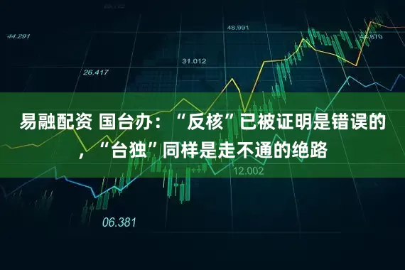 易融配资 国台办：“反核”已被证明是错误的，“台独”同样是走不通的绝路