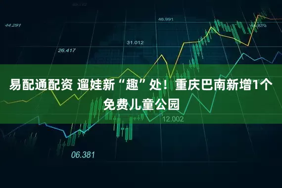 易配通配资 遛娃新“趣”处！重庆巴南新增1个免费儿童公园