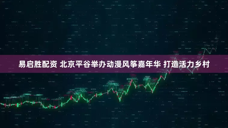 易启胜配资 北京平谷举办动漫风筝嘉年华 打造活力乡村