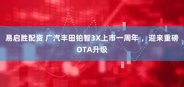 易启胜配资 广汽丰田铂智3X上市一周年 ，迎来重磅OTA升级