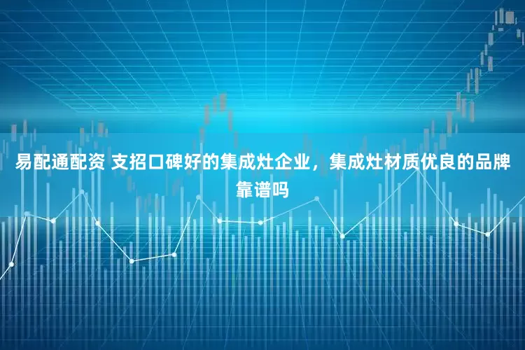 易配通配资 支招口碑好的集成灶企业，集成灶材质优良的品牌靠谱吗