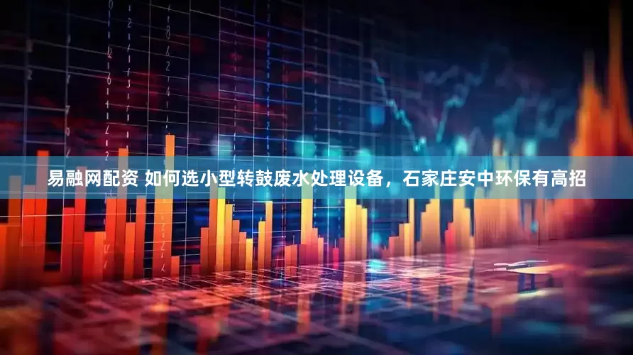 易融网配资 如何选小型转鼓废水处理设备，石家庄安中环保有高招