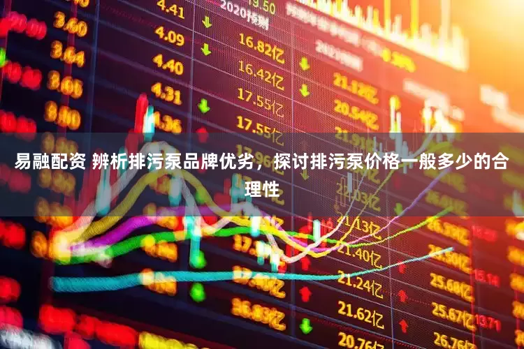 易融配资 辨析排污泵品牌优劣,探讨排污泵价格一般多少的合理性