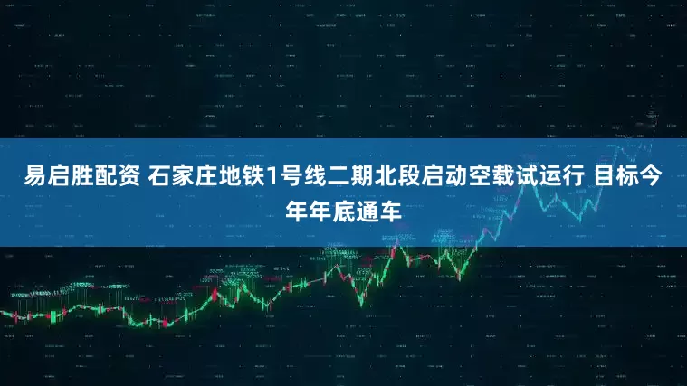 易启胜配资 石家庄地铁1号线二期北段启动空载试运行 目标今年年底通车