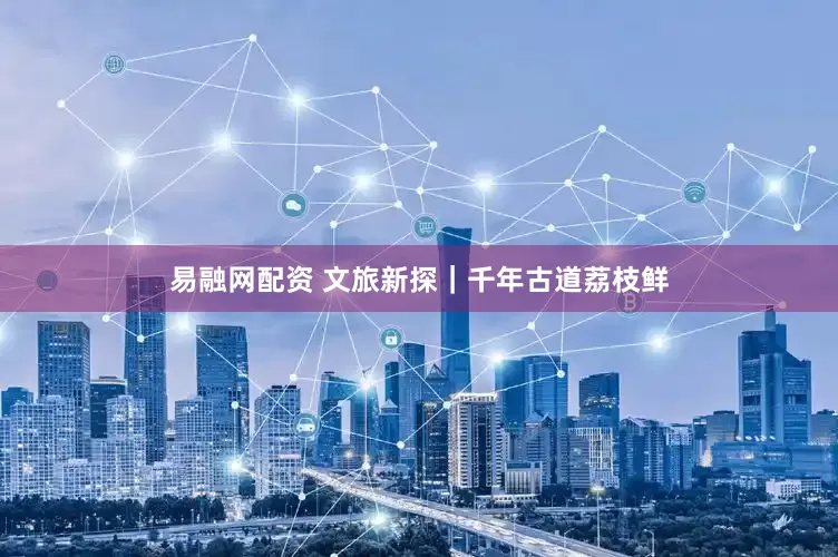 易融网配资 文旅新探｜千年古道荔枝鲜
